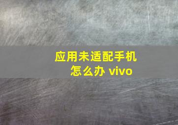 应用未适配手机怎么办 vivo